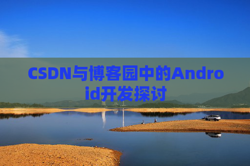CSDN与博客园中的Android开发探讨